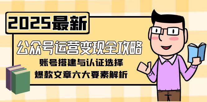公众号运营变现全攻略，账号搭建与认证选择，爆款文章六大要素解析-搞钱利器