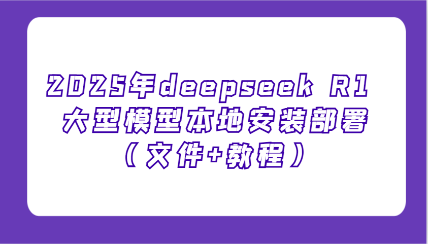 2025年deepseek R1 大型模型本地安装部署(文件+教程)，新手也能快速上手！-搞钱利器