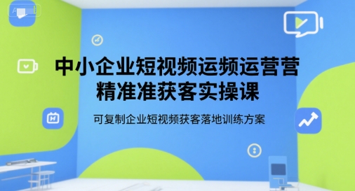 中小企业短视频运营精准获客实操课，可复制企业短视频获客落地训练方案-搞钱利器