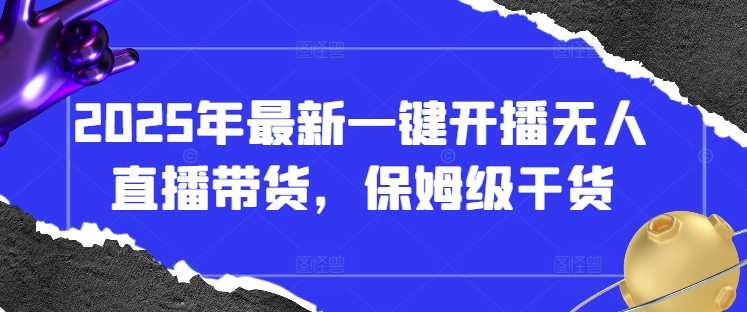 2025年最新一键开播无人直播带货，保姆级干货-搞钱利器