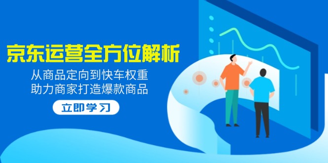 2025京东运营全方位解析：从商品定向到快车权重，助力商家打造爆款商品-搞钱利器