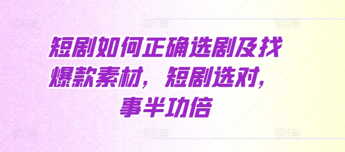 短剧如何正确选剧及找爆款素材，短剧选对，事半功倍-搞钱利器