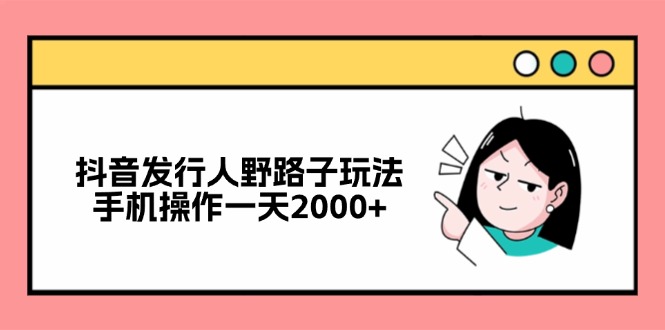 抖音发行人野路子玩法，手机操作一天2000+-搞钱利器