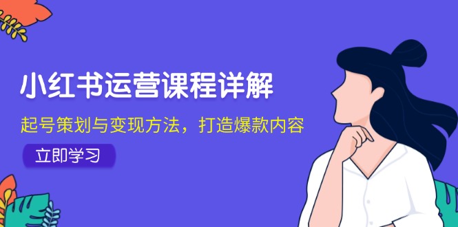 小红书运营课程详解：起号策划与变现方法，打造爆款内容-搞钱利器