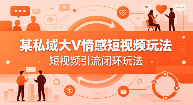 某私域大V情感短视频玩法，短视频引流闭环玩法-搞钱利器