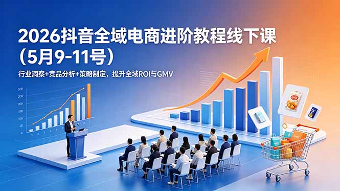 2026抖音全域电商进阶教程线下课(5月9-11号-搞钱利器