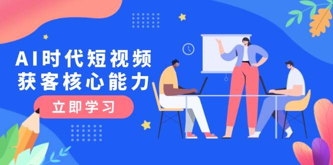 AI时代短视频获客核心课程，三大必备技能解析，认知升级关键要点-搞钱利器