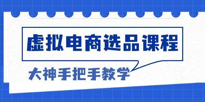 虚拟电商选品课程：解决选品难题，突破产品客单天花板，打造高利润电商-搞钱利器