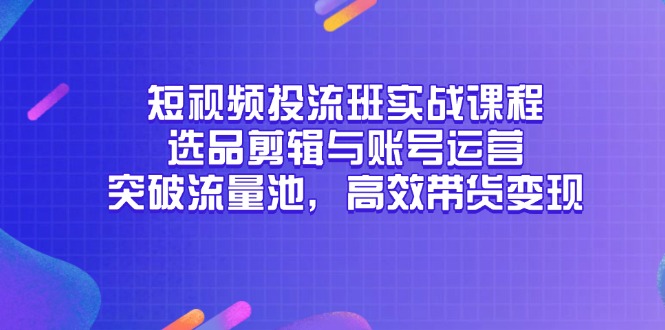 短视频投流班实战课程，选品剪辑与账号运营，突破流量池，高效带货变现-搞钱利器