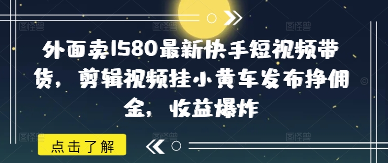 外面卖1580最新快手短视频带货，剪辑视频挂小黄车发布挣佣金，收益爆炸-搞钱利器