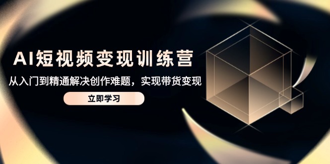 AI短视频变现训练营，从入门到精通解决创作难题，实现带货变现-搞钱利器