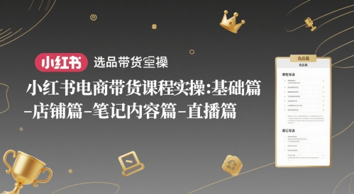 小红书电商带货课程实操：基础篇-选品篇-店铺篇-笔记内容篇-直播篇-搞钱利器