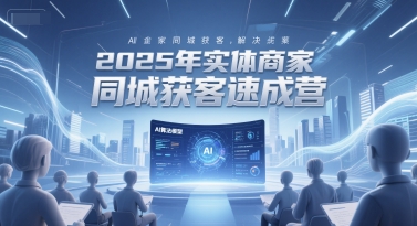 2025年实体商家同城获客速成营，同城企业AI获客全域解决方案-搞钱利器
