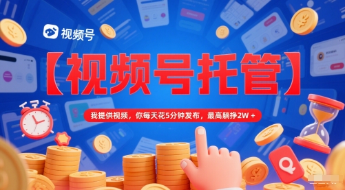 【视频号托管 】我提供视频，你每天花5分钟发布，最高躺挣2W+【揭秘】-搞钱利器