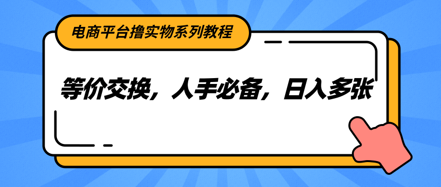 电商平台撸实物系列教程，等价交换，人手必备，日入多张-搞钱利器