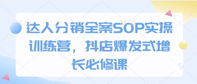 达人分销全案SOP实操训练营，抖店爆发式增长必修课-搞钱利器