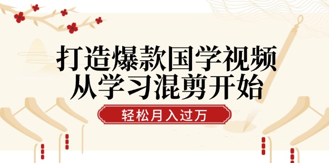 打造爆款国学视频，从学习混剪开始！轻松涨粉，视频号分成月入过万-搞钱利器