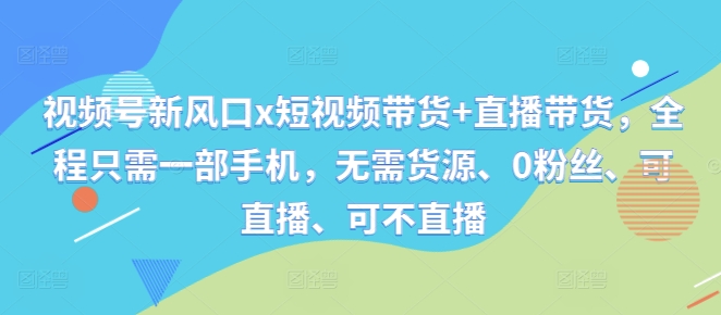 视频号新风口x短视频带货+直播带货，全程只需一部手机，无需货源、0粉丝、可直播、可不直播-搞钱利器