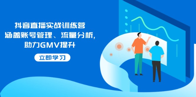 抖音直播实战训练营：涵盖账号管理、流量分析, 助力GMV提升-搞钱利器