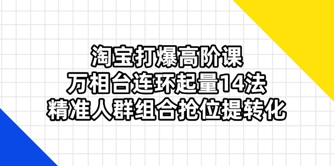 淘宝打爆高阶课：万相台连环起量14法，精准人群组合抢位提转化-搞钱利器
