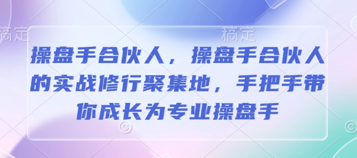 操盘手合伙人，操盘手合伙人的实战修行聚集地，手把手带你成长为专业操盘手-搞钱利器
