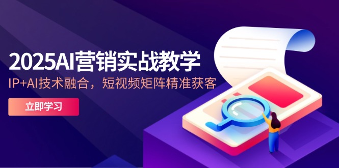 2025AI营销实战教学-5月，IP+AI技术融合，短视频矩阵精准获客-搞钱利器