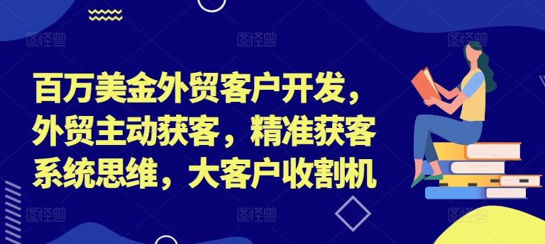 百万美金外贸客户开发，外贸主动获客，精准获客系统思维，大客户收割机-搞钱利器