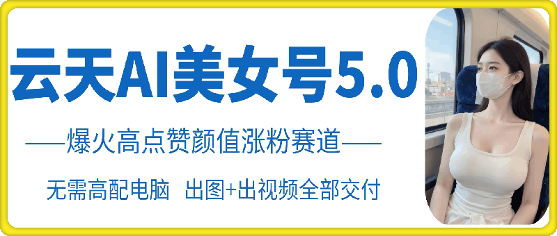 云天AI美女号5.0，爆火高点赞颜值涨粉赛道-搞钱利器