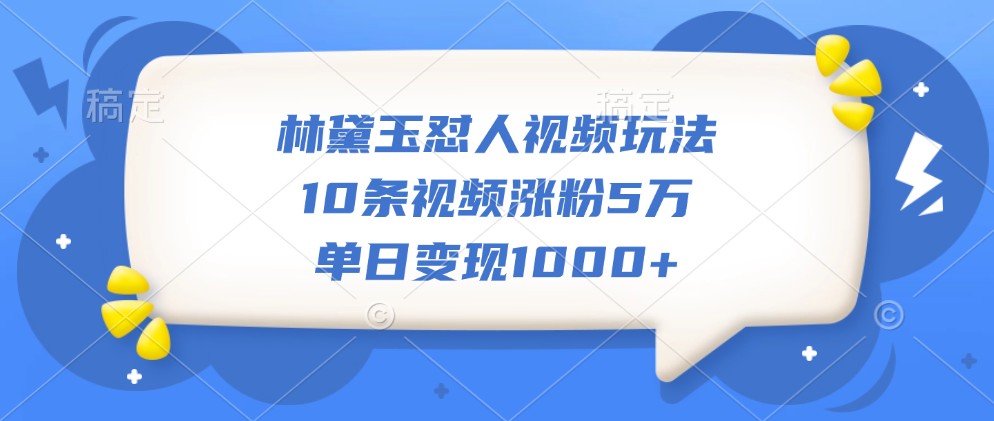 林黛玉怼人视频玩法，10条视频涨粉5万，单日变现1000+-搞钱利器