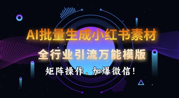 AI批量生成小红书素材，全行业引流万能模版，矩阵操作，加爆微信-搞钱利器