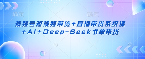视频号短视频带货+直播带货系统课+AI+Deep-Seek书单带货-搞钱利器
