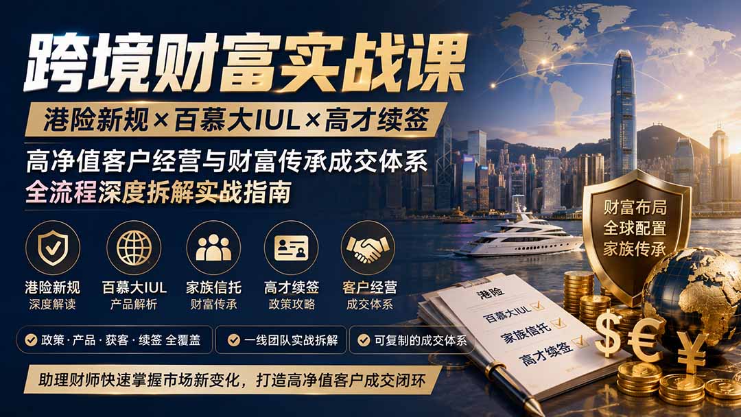 跨境财富实战课｜港险新规×百慕大IUL×高才续签｜高净值客户经营与财富传承成交体系全流程深度拆解实战指南-搞钱利器