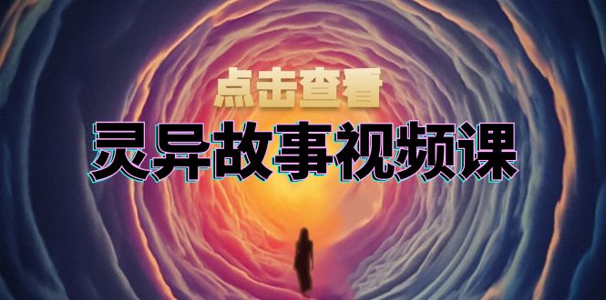 灵异故事视频课：文案、剪辑流程、画面处理及封面制作，助力创作者盈利-搞钱利器