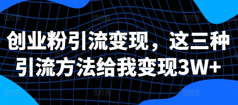 创业粉引流变现，这三种引流方法给我变现3W+【揭秘】-搞钱利器