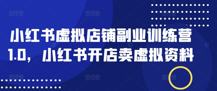 小红书虚拟店铺副业训练营1.0，小红书开店卖虚拟资料-搞钱利器