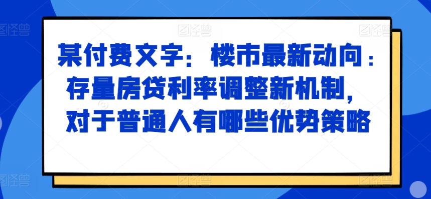 某付费文章：楼市最新动向，存量房贷利率调整新机制，对于普通人有哪些优势策略-搞钱利器