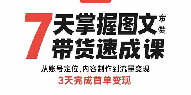 7天掌握图文带货速成课：从账号定位,内容制作到流量变现,3天完成首单变现-搞钱利器