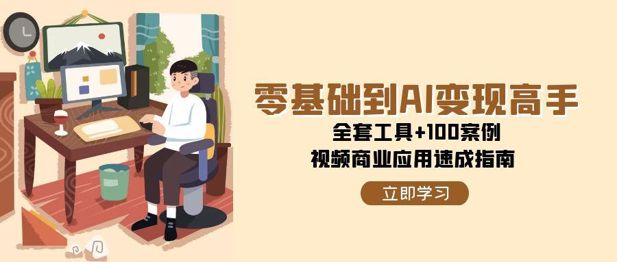 零基础到AI变现高手，全套工具+100案例，视频商业应用速成指南-搞钱利器