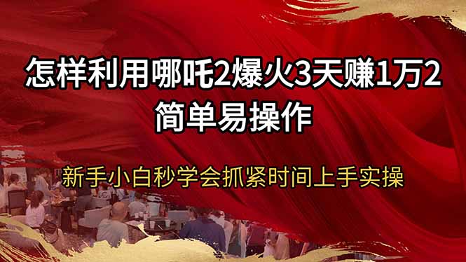 怎样利用哪吒2爆火3天赚1万2简单易操作新手小白秒学会抓紧时间上手实操-搞钱利器