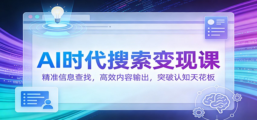 AI时代搜索变现课：精准信息查找，高效内容输出，突破认知天花板-搞钱利器