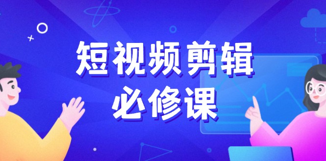 短视频剪辑必修课，百万剪辑师成长秘籍，找素材、拆片、案例拆解-搞钱利器