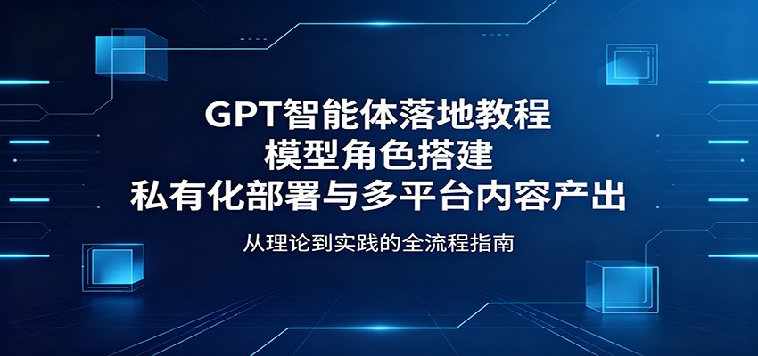 GPT智能体落地教程：模型角色搭建，私有化部署与多平台内容产出-搞钱利器