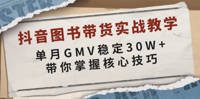 抖音图书带货实战教学，单月GMV稳定30W+，带你掌握核心技巧-搞钱利器