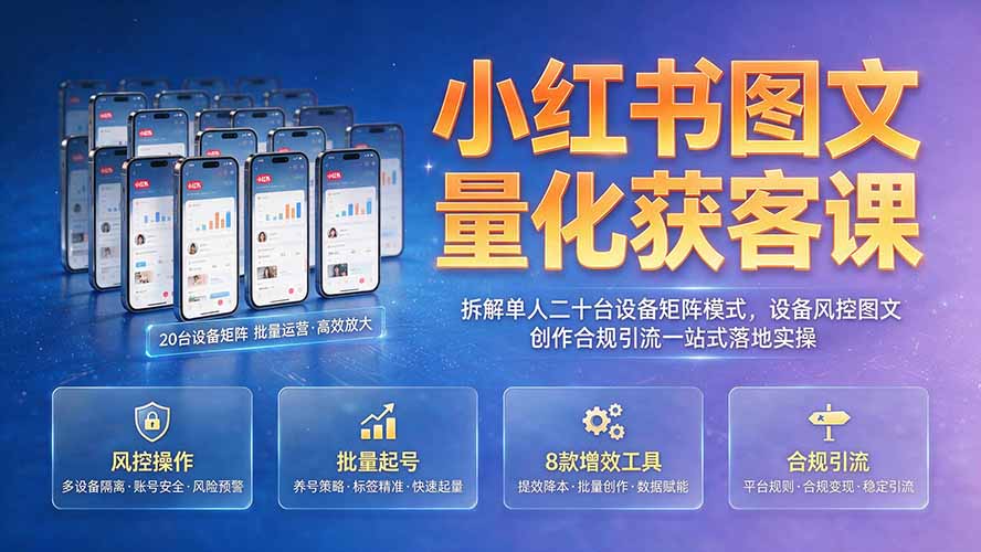 小红书图文量化获客课｜拆解单人二十台设备矩阵模式，设备风控图文创作合规引流一站式落地实操-搞钱利器