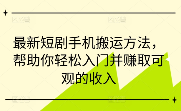 最新短剧手机搬运方法，帮助你轻松入门并赚取可观的收入-搞钱利器