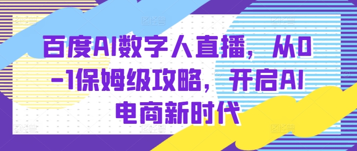 百度AI数字人直播带货，从0-1保姆级攻略，开启AI电商新时代-搞钱利器