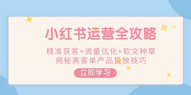 小红书运营全攻略，精准获客+流量优化+软文种草，揭秘高客单产品投放技巧-搞钱利器