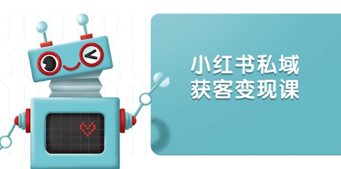 小红书私域获客变现：账号设置/内容创作/规则解读/投放策略/获客技巧等-搞钱利器