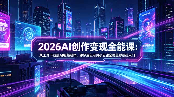 2026AI创作变现全能课-更新5月：从工具下载到AI视频制作，即梦豆包可灵小云雀全覆盖零基础入门-搞钱利器