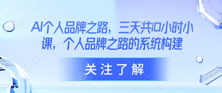AI个人品牌之路，​三天共10小时小课，个人品牌之路的系统构建-搞钱利器